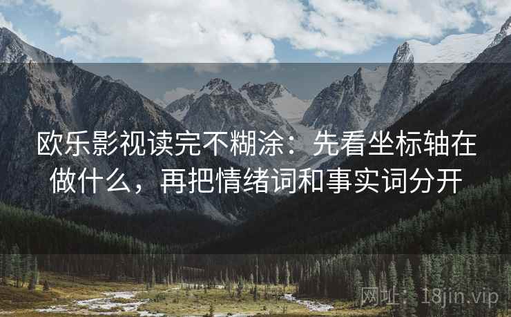 欧乐影视读完不糊涂:先看坐标轴在做什么,再把情绪词和事实词分开 欧乐影视读完不糊涂:先看坐标轴在做什么,再把情绪词和事实词分开