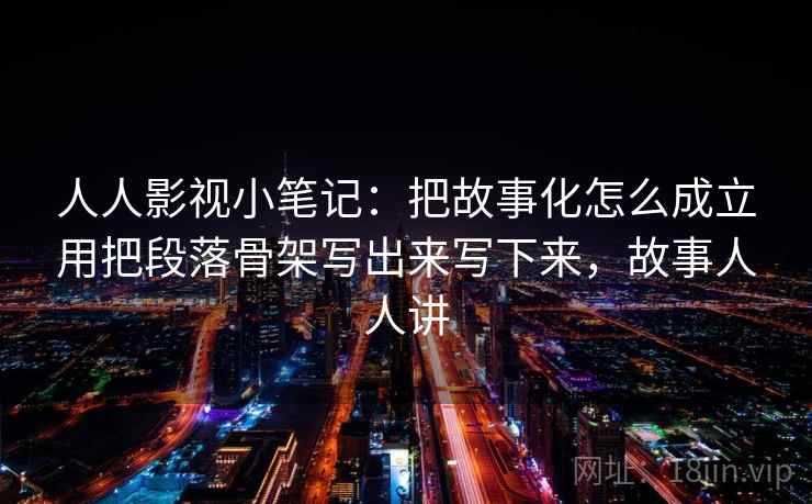 人人影视小笔记:把故事化怎么成立用把段落骨架写出来写下来,故事人人讲 人人影视小笔记:把故事化怎么成立用把段落骨架写出来写下来,故事人人讲