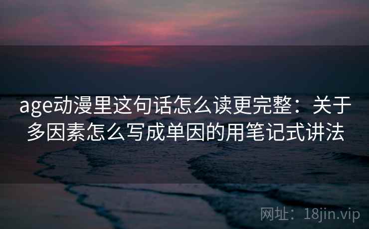age动漫里这句话怎么读更完整：关于多因素怎么写成单因的用笔记式讲法