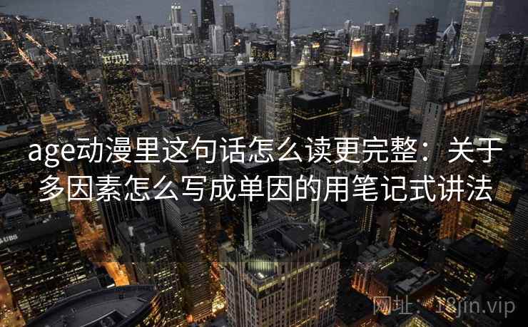 age动漫里这句话怎么读更完整：关于多因素怎么写成单因的用笔记式讲法