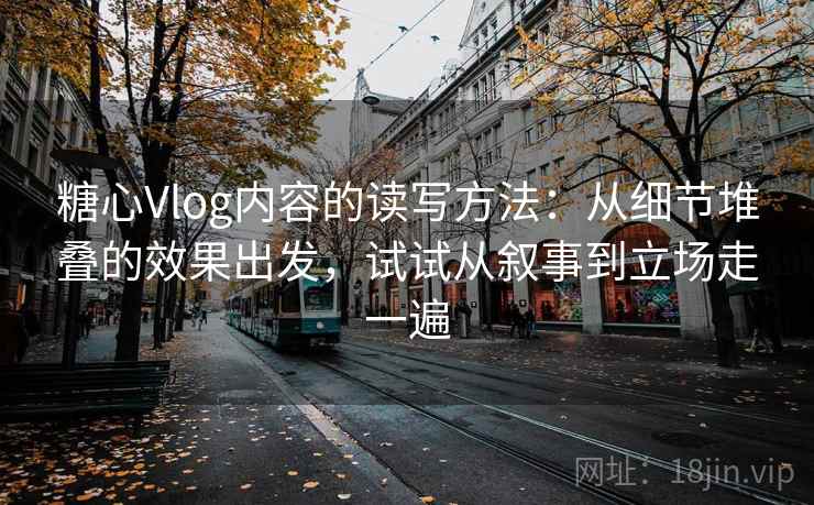 糖心Vlog内容的读写方法:从细节堆叠的效果出发,试试从叙事到立场走一遍 糖心Vlog内容的读写方法:从细节堆叠的效果出发,试试从叙事到立场走一遍