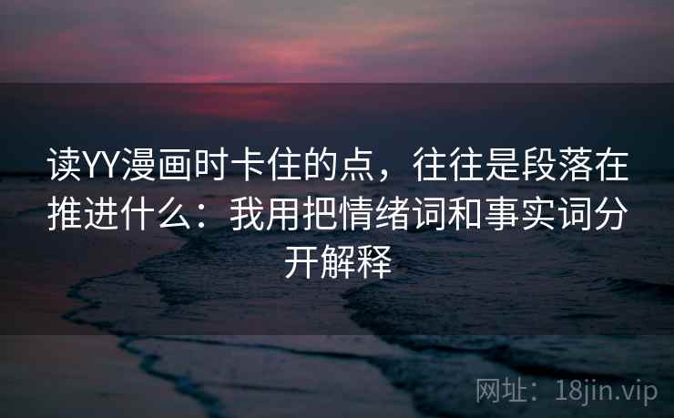 读YY漫画时卡住的点，往往是段落在推进什么：我用把情绪词和事实词分开解释