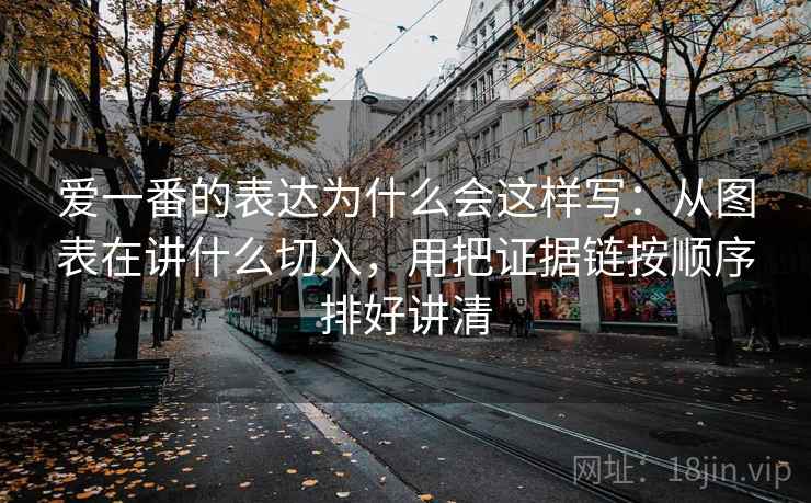 爱一番的表达为什么会这样写：从图表在讲什么切入，用把证据链按顺序排好讲清