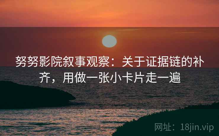 努努影院叙事观察：关于证据链的补齐，用做一张小卡片走一遍
