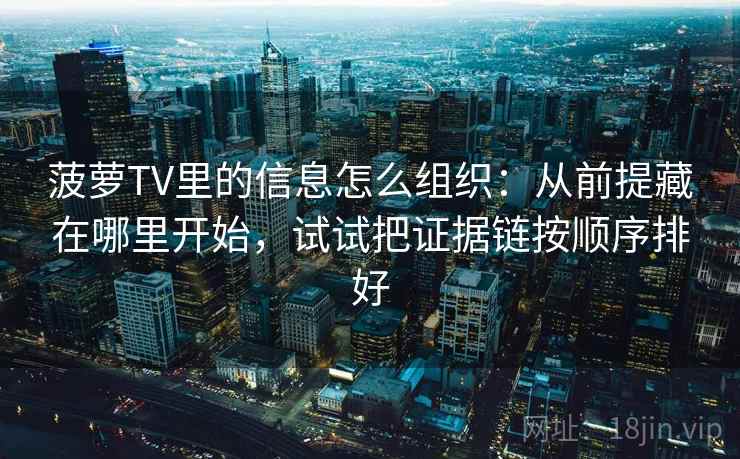 菠萝TV里的信息怎么组织：从前提藏在哪里开始，试试把证据链按顺序排好