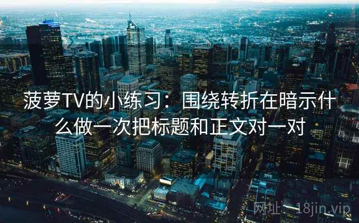 菠萝TV的小练习：围绕转折在暗示什么做一次把标题和正文对一对
