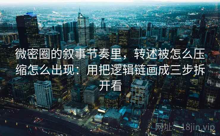 微密圈的叙事节奏里，转述被怎么压缩怎么出现：用把逻辑链画成三步拆开看