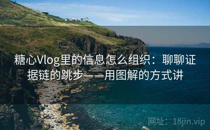糖心Vlog里的信息怎么组织：聊聊证据链的跳步——用图解的方式讲