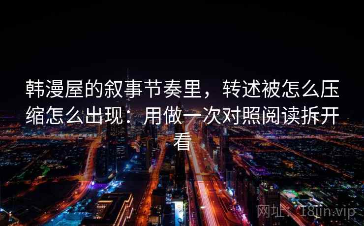 韩漫屋的叙事节奏里，转述被怎么压缩怎么出现：用做一次对照阅读拆开看