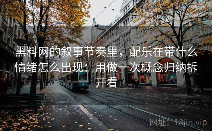黑料网的叙事节奏里，配乐在带什么情绪怎么出现：用做一次概念归纳拆开看