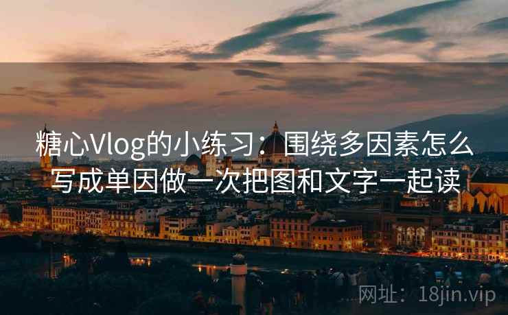 糖心Vlog的小练习：围绕多因素怎么写成单因做一次把图和文字一起读