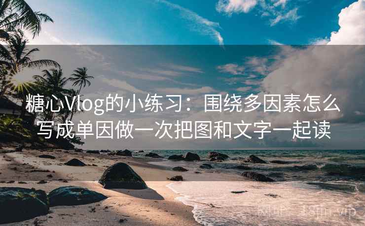 糖心Vlog的小练习：围绕多因素怎么写成单因做一次把图和文字一起读