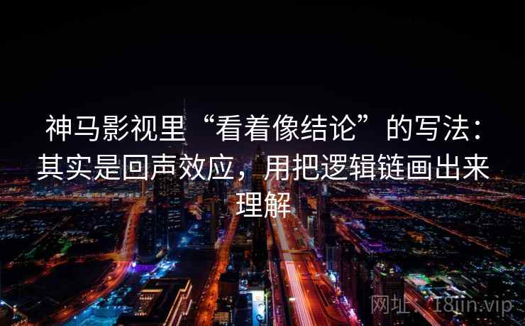神马影视里“看着像结论”的写法：其实是回声效应，用把逻辑链画出来理解