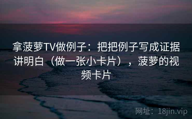 拿菠萝TV做例子:把把例子写成证据讲明白(做一张小卡片),菠萝的视频卡片 拿菠萝TV做例子:把把例子写成证据讲明白(做一张小卡片),菠萝的视频卡片