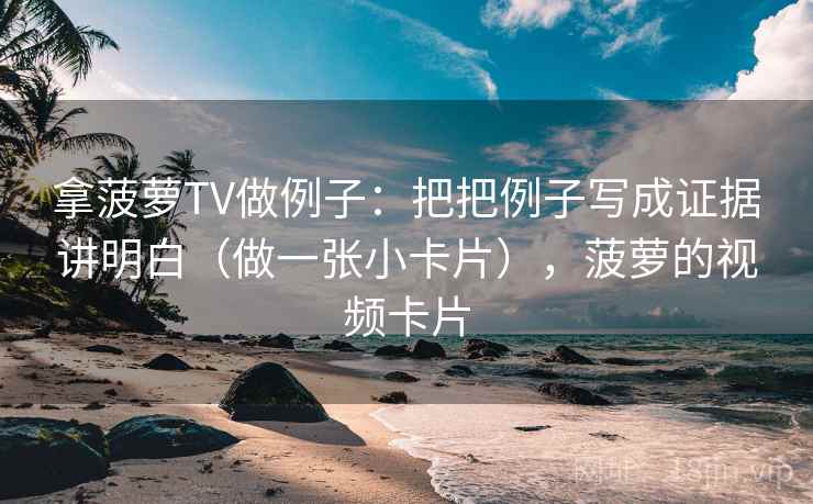 拿菠萝TV做例子：把把例子写成证据讲明白（做一张小卡片），菠萝的视频卡片