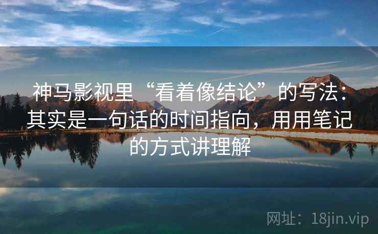 神马影视里“看着像结论”的写法：其实是一句话的时间指向，用用笔记的方式讲理解