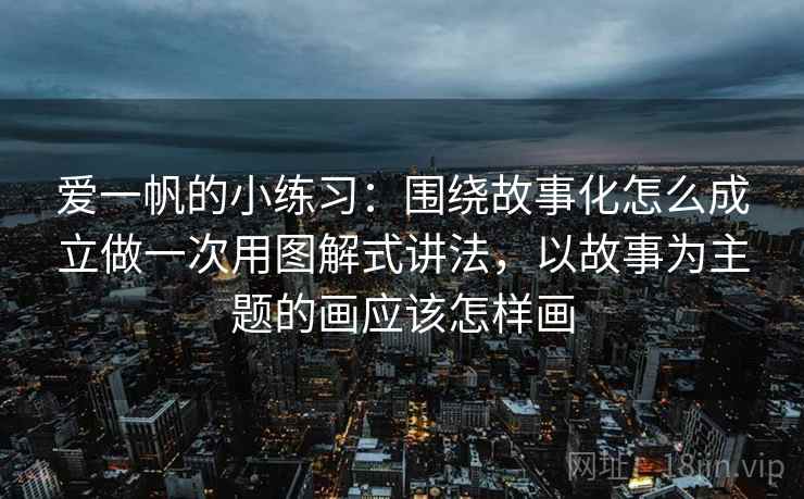 爱一帆的小练习：围绕故事化怎么成立做一次用图解式讲法，以故事为主题的画应该怎样画
