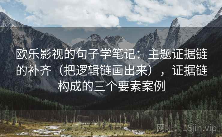 欧乐影视的句子学笔记：主题证据链的补齐（把逻辑链画出来），证据链构成的三个要素案例