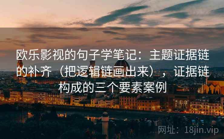 欧乐影视的句子学笔记：主题证据链的补齐（把逻辑链画出来），证据链构成的三个要素案例