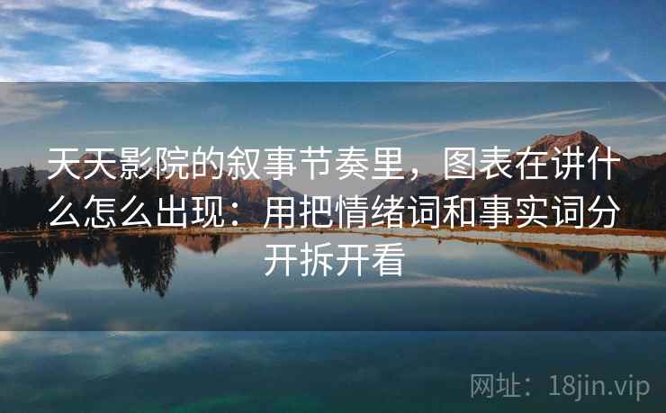天天影院的叙事节奏里，图表在讲什么怎么出现：用把情绪词和事实词分开拆开看