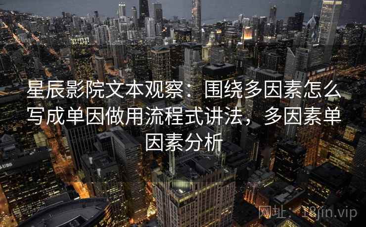 星辰影院文本观察：围绕多因素怎么写成单因做用流程式讲法，多因素单因素分析