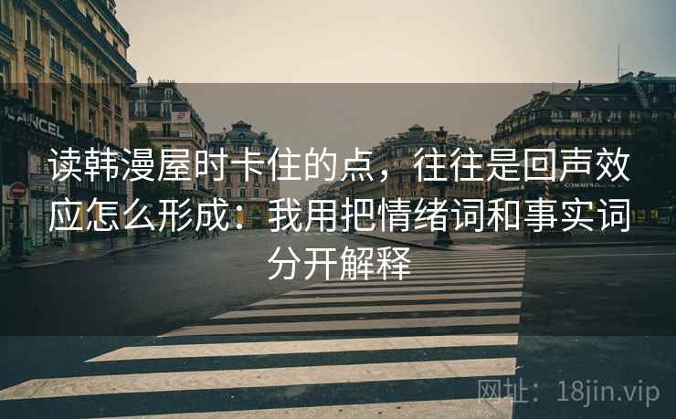 读韩漫屋时卡住的点，往往是回声效应怎么形成：我用把情绪词和事实词分开解释