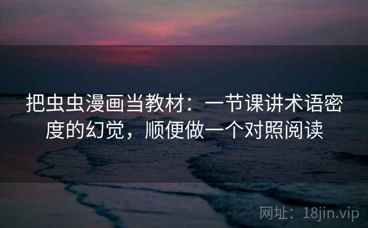 把虫虫漫画当教材：一节课讲术语密度的幻觉，顺便做一个对照阅读