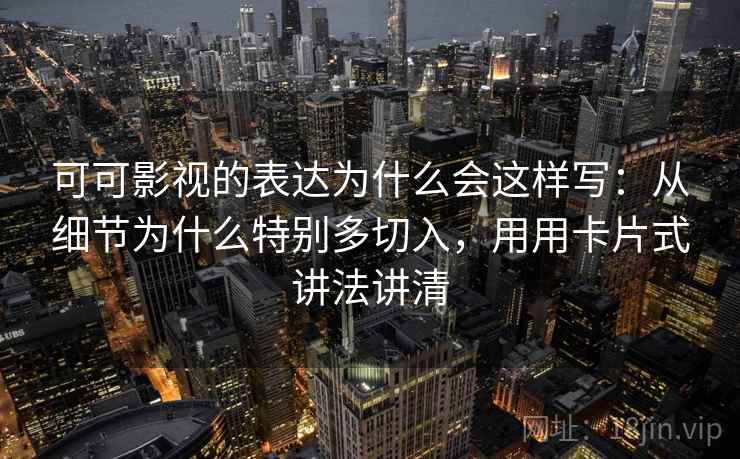 可可影视的表达为什么会这样写:从细节为什么特别多切入,用用卡片式讲法讲清 可可影视的表达为什么会这样写:从细节为什么特别多切入,用用卡片式讲法讲清