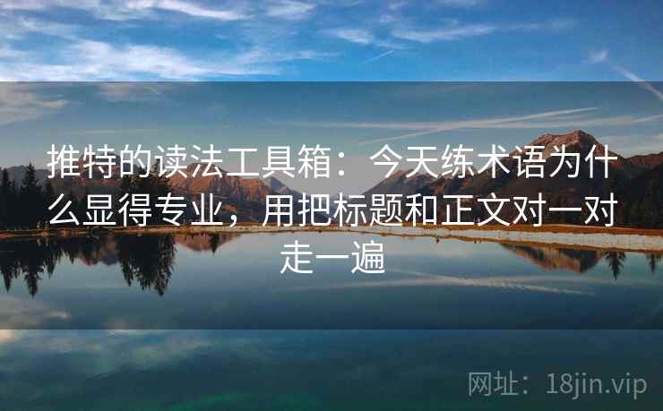 推特的读法工具箱：今天练术语为什么显得专业，用把标题和正文对一对走一遍