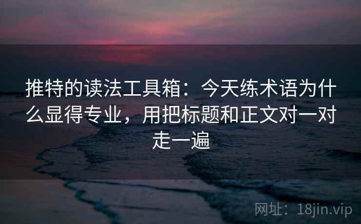 推特的读法工具箱：今天练术语为什么显得专业，用把标题和正文对一对走一遍