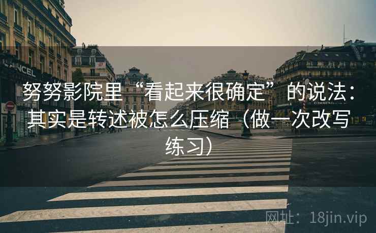 努努影院里“看起来很确定”的说法：其实是转述被怎么压缩（做一次改写练习）