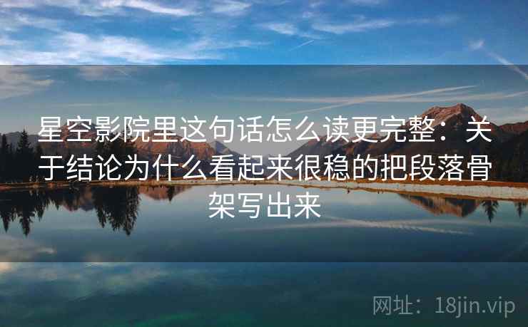 星空影院里这句话怎么读更完整：关于结论为什么看起来很稳的把段落骨架写出来