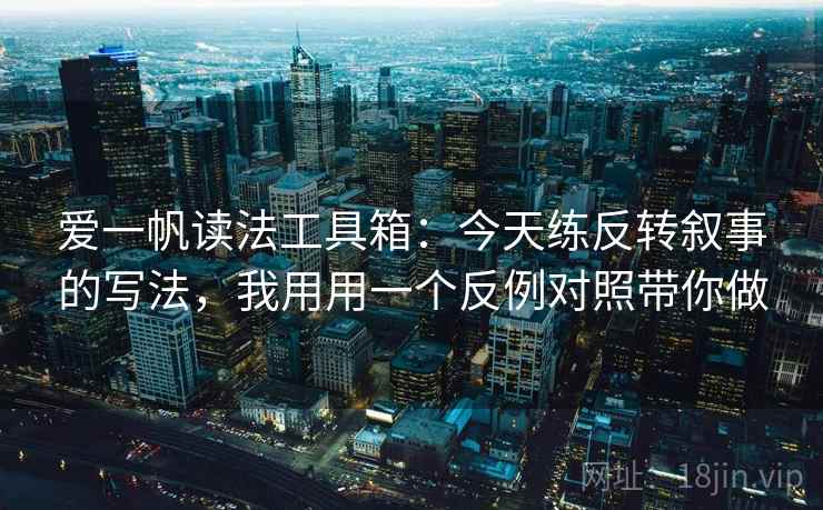 爱一帆读法工具箱:今天练反转叙事的写法,我用用一个反例对照带你做 爱一帆读法工具箱:今天练反转叙事的写法,我用用一个反例对照带你做