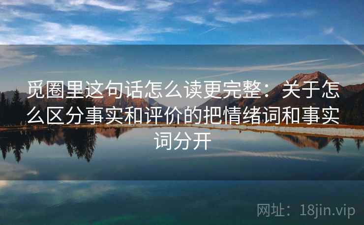 觅圈里这句话怎么读更完整：关于怎么区分事实和评价的把情绪词和事实词分开