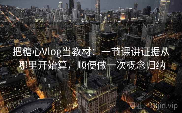 把糖心Vlog当教材：一节课讲证据从哪里开始算，顺便做一次概念归纳