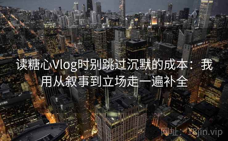 读糖心Vlog时别跳过沉默的成本：我用从叙事到立场走一遍补全
