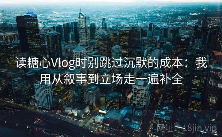 读糖心Vlog时别跳过沉默的成本：我用从叙事到立场走一遍补全